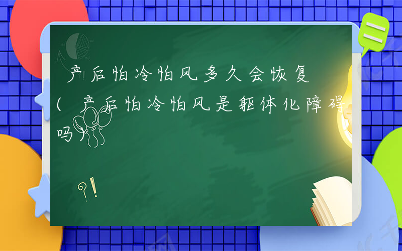 产后怕冷怕风多久会恢复 (产后怕冷怕风是躯体化障碍吗)